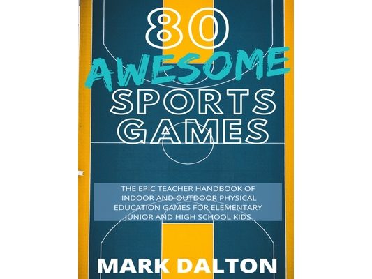 80 Awesome Sports Games: The Epic Teacher Handbook of 80 Indoor and Outdoor Physical Education Games for Elementary and High School Kids