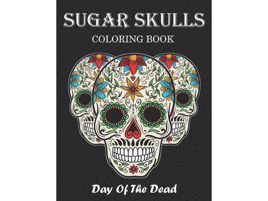Sugar Skulls Coloring Book: Day Of The Dead Stress Relieving Skull Designs For Adults Relaxation