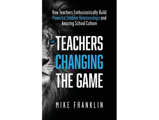 Teachers Changing the Game: How Teachers Enthusiastically Build Powerful Student Relationships and Amazing School Culture