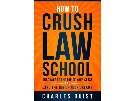 How to Crush Law School: Graduate at the Top of Your Class and Land the Job of Your Dreams