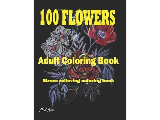 100 Flowers: An Adult Coloring Book: Stress Relieving Coloring Flowers Book with Bouquets, Decorations and Inspirational Designs