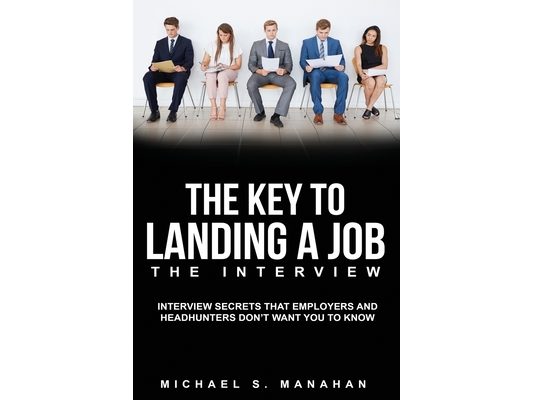 The Key to Landing A Job - The Interview: Interview Secrets that Employers and Headhunters Don't Want You to Know