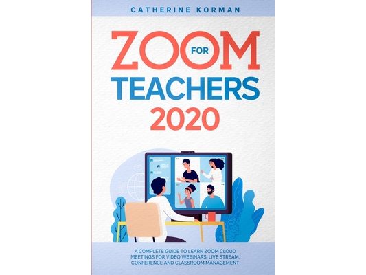 Zoom for Teachers 2020: A Complete Guide to Learn Zoom Cloud Meetings for Video Webinars, Live Stream, Conference and Classroom Management