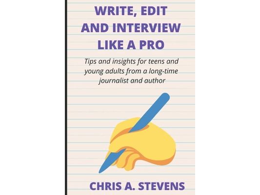 Write, Edit and Interview like a pro: Tips and insights for teens and young adults from a long-time journalist and author