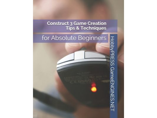 Construct 3 Game Creation Tips & Techniques: for Absolute Beginners