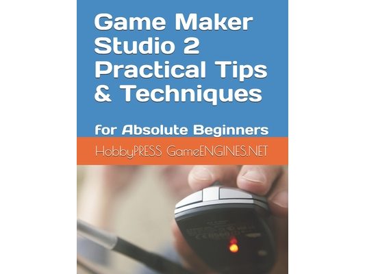 Game Maker Studio 2 Practical Tips & Techniques: for Absolute Beginners