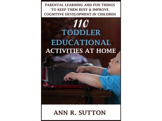 110 Toddler Educational Activities at Home: Parental Learning and Fun Things to Keep Them Busy & Improve Cognitive Development in Children