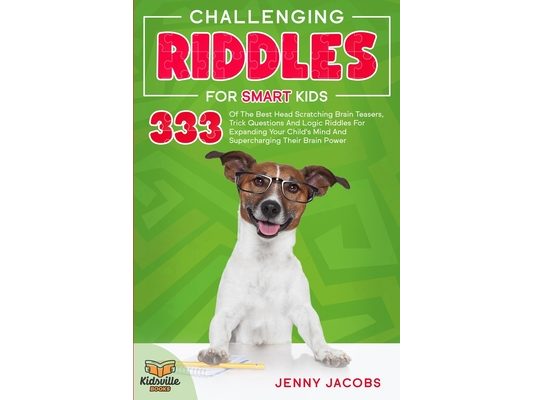 Challenging Riddles For Smart Kids: 333 Of The Best Head Scratching Brain Teasers, Trick Questions And Logic Riddles For Expanding Your Child's Mind A