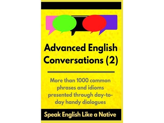 Advanced English Conversations (2): Speak English Like a Native: More than 1000 common phrases and idioms presented through day-to-day handy dialogues