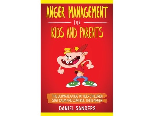 Anger Management for Kids and Parents: The Ultimate Guide To Help Children Stay Calm And Control Their Anger