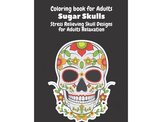 Coloring Book for Adults: Sugar Skulls: Stress Relieving Skull Designs for Adults Relaxation- Dia de Los Muertos Books Sugar Skulls Art