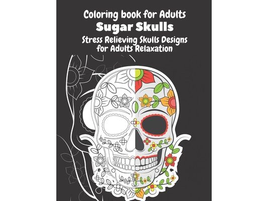 Coloring Book for Adults Sugar Skulls Stress Relieving Skulls Designs for Adults Relaxation: Sugar Skulls Day Of The Dead Coloring Book For Adults; De