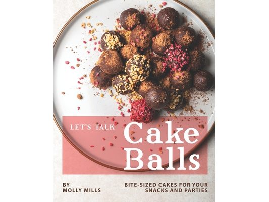 Let's Talk Cake Balls: Bite-sized Cakes for your Snacks and Parties
