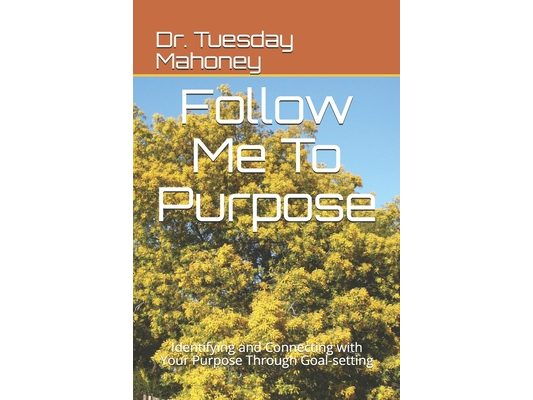 Follow Me To Purpose: Identifying and Connecting with Your Purpose Through Goal-setting