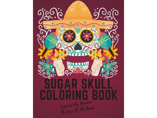 Sugar Skull Coloring Book Inspired By Mexican The Day Of The Dead: Stress Relieving Designs For Adults & Teens Relaxation Inspired By Mexican The Day