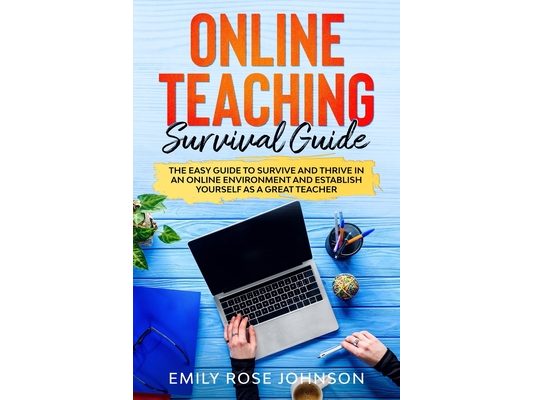 Online Teaching Survival Guide: The Easy Guide to Survive and Thrive in an Online Environment and establish yourself as a Great Teacher