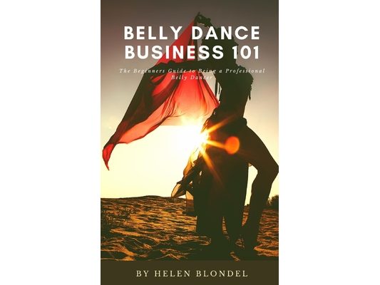 Belly Dance Business 101: The Beginners Guide to Being a Professional Belly Dancer
