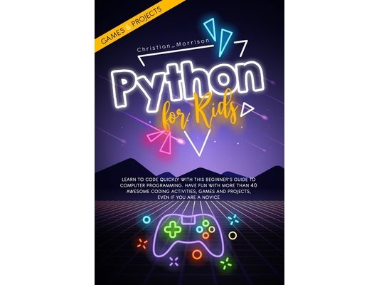 Python for Kids: Learn To Code Quickly With This Beginner's Guide To Computer Programming. Have Fun With More Than 40 Awesome Coding Ac