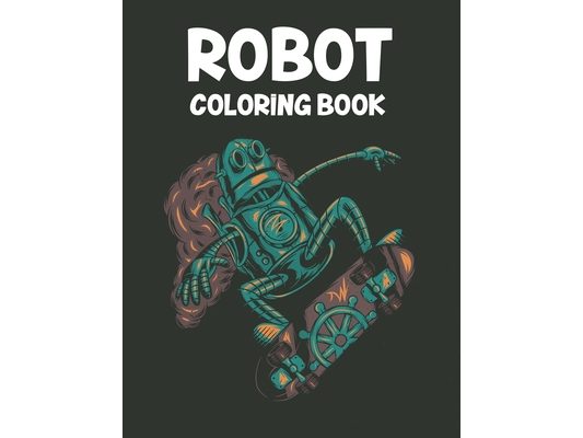 Robot Coloring Book: Robot Illustrations And Designs For Kids To Color, Amazing Coloring Pages For Boys