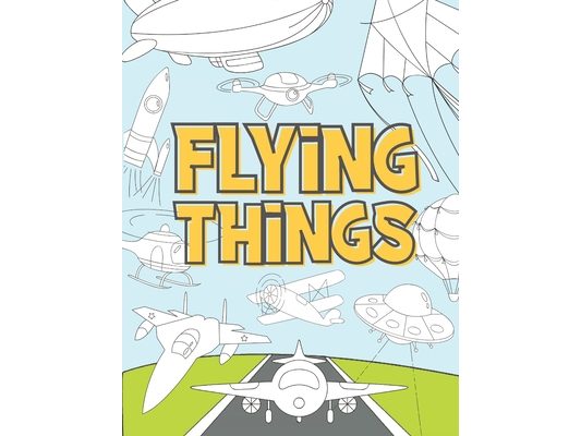 Flying Things: Coloring Book For Kids 3-9 Years Airplanes, Drones, Hot Air Balloons, Rockets, Space Ships, Zeppelin and More