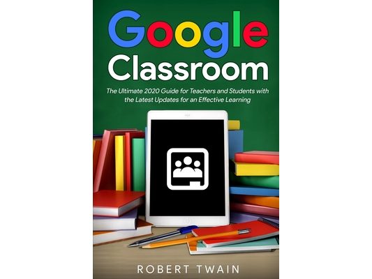 Google classroom: The Ultimate 2020 Guide for Teachers and Students with the Latest Updates for an Effective Learning