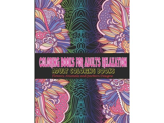 Coloring Books for Adults Relaxation: Adult Coloring Books: Flowers, Animals and partern Designs: Adult Coloring Books: Flowers, Animals and partern D