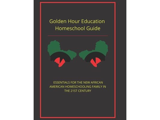 Golden Hour Educaton Homeschool Guide: Essentials for the New African American Homeschooling Family in the 21st Century