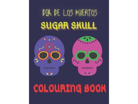 Dia De Los Muertos. Sugar Skull Colouring Book.: For Kids, Teens Or Adults. Stress Relief And Relaxation. Day Of The Dead Celebration.