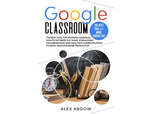 Google Classroom: The Best Tool For Distance Learning. How To Optimize The Tasks, Strengthen Collaboration, And Facilitate Communication