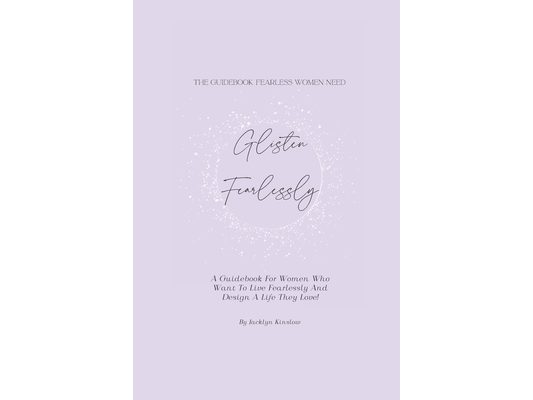 Glisten Fearlessly: A Guidebook For Women Who Want To Live Fearlessly And Design A Life They Love!