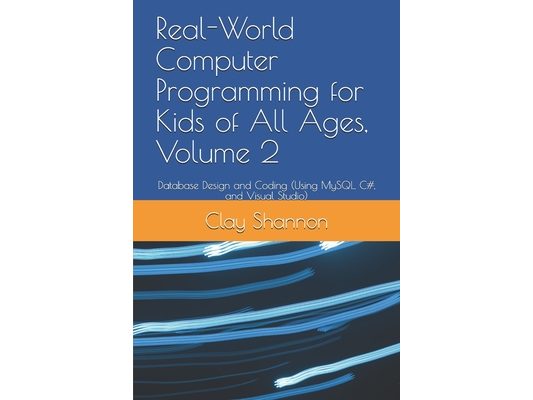 Real-World Computer Programming for Kids of All Ages, Volume 2: Database Design and Coding (Using MySQL, C#, and Visual Studio)