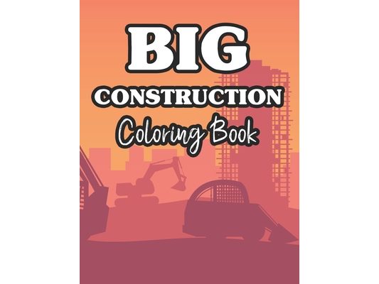 Big Construction Coloring Book: Fun-Filled Coloring Pages Of Trucks For Children, Construction Vehicle Illustrations To Color