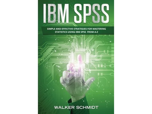 IBM SPSS: Simple and Effective Strategies for Mastering Statistics Using IBM SPSS From A-Z