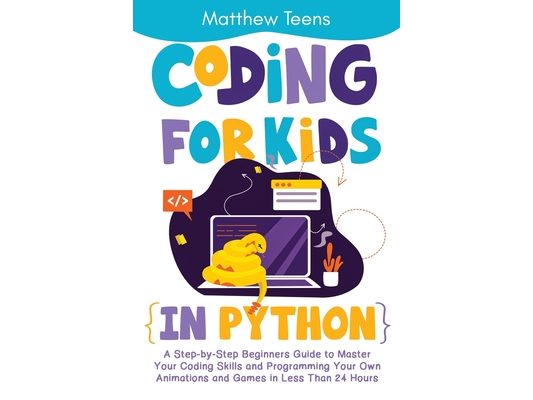 Coding for Kids in Python: A Step-by-Step Beginners Guide to Master Your Coding Skills and Programming Your Own Animations and Games in Less Than