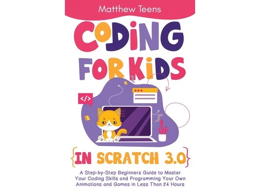 Coding for Kids in Scratch 3.0: A Step-by-Step Beginners Guide to Master Your Coding Skills and Programming Your Own Animations and Games in Less Than