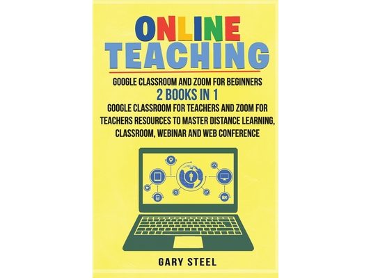 Online Teaching: Google Classroom and Zoom for Beginners. 2 Books in 1: Google Classroom for Teachers and Zoom for Teachers Resources t