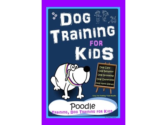 Dog Training for Kids, Dog Care, Dog Behavior, Dog Grooming, Dog Ownership, Dog Hand Signals, Easy, Fun Training * Fast Results, Poodle Training, Dog