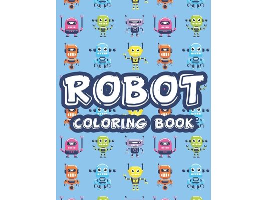 Robot Coloring Book: Boys Robot Coloring Sheets, Art Pages With Designs And Illustrations Of Robots To Color