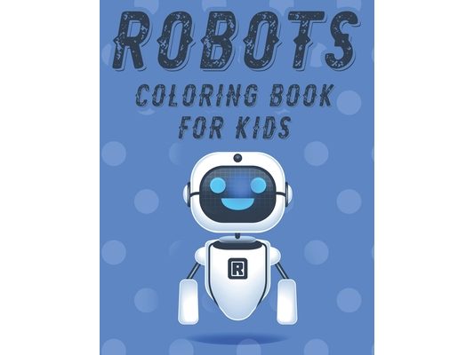 Robots Coloring Book For Kids: Marvelous Robot Illustrations And Designs To Trace And Color, Boys Coloring Activity Pages