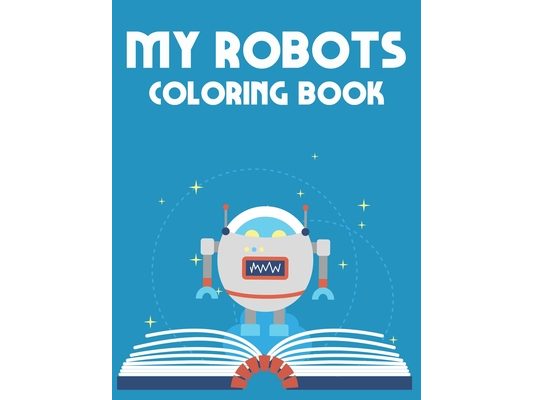 My Robots Coloring Book: Boys Robot Coloring Pages, Creativity Pages With Illustrations And Designs Of Robots To Color