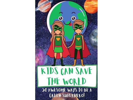Kids Can Save The World: 50 Awesome Ways To Be A Green Superhero