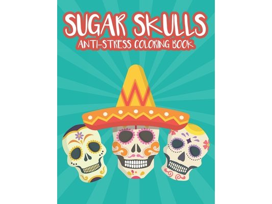 Sugar Skulls Anti-Stress Coloring Book: Relaxing Coloring Sheets With Sugar Skull Patterns And Designs, Intricate Patterns And Illustrations To Color