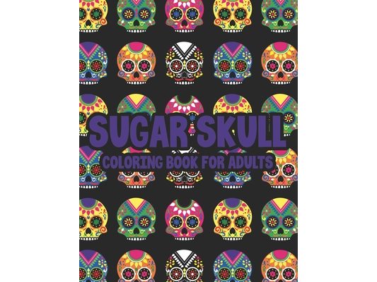 Sugar Skull Coloring Book For Adults: Illustrations Of Sugar Skulls In Intricate Patterns And Designs To Color, Coloring Pages For Unwinding
