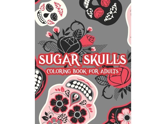 Sugar Skulls Coloring Book For Adults: Intricate Designs And Illustrations Of Sugar Skulls To Color, Calming Coloring Activity Book