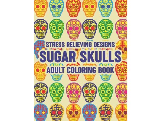 Stress Relieving Designs Sugar Skulls Adult Coloring Book: Relaxing Coloring Pages With Sugar Skull Illustrations, Intricate Designs And Patterns To C