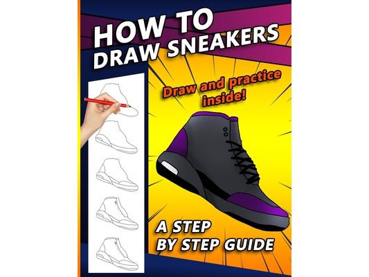 How To Draw Sneakers: A Step by Step Sneaker and Shoe themed Drawing Book For Adults, Teens, and Kids
