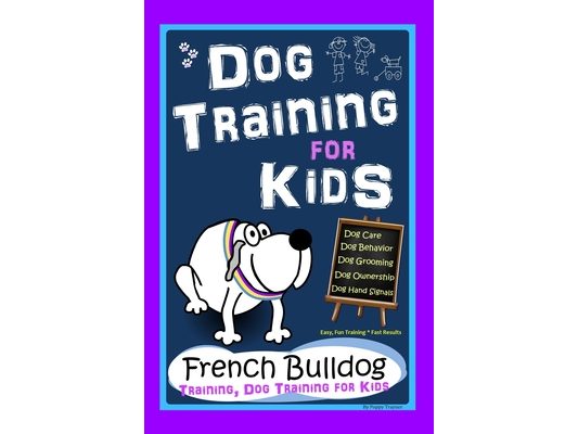 Dog Training for Kids, Dog Care, Dog Behavior, Dog Grooming, Dog Ownership, Dog Hand Signals, Easy, Fun Training * Fast Results, French Bulldog Traini