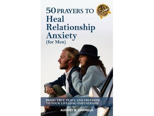 50 Prayers to Heal Relationship Anxiety for Men: Bring True Peace and Freedom to Your Lifelong Partnership