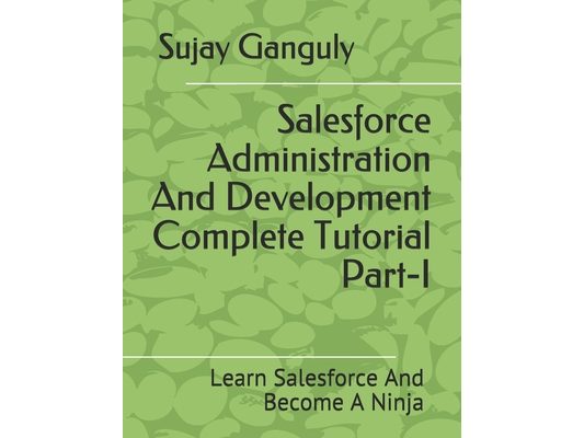 Salesforce Administration And Development Complete Tutorial Part 1: Learn Salesforce And Become A Ninja