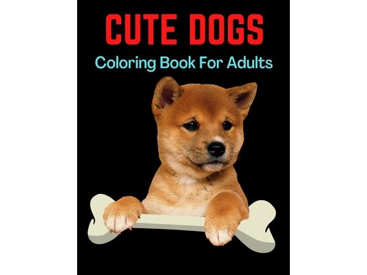 Cute Dogs Coloring Book For Adults: An Adult Coloring Book Featuring Beautiful Dogs Including Labrador Retrievers, Bulldogs, German Shepherds, Pugs, B